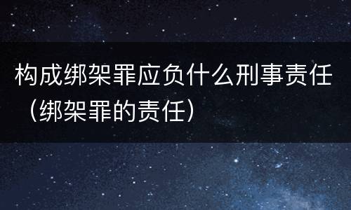 构成绑架罪应负什么刑事责任（绑架罪的责任）