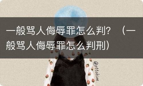 一般骂人侮辱罪怎么判？（一般骂人侮辱罪怎么判刑）