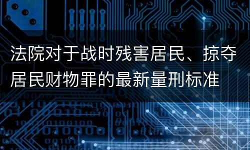 法院对于战时残害居民、掠夺居民财物罪的最新量刑标准