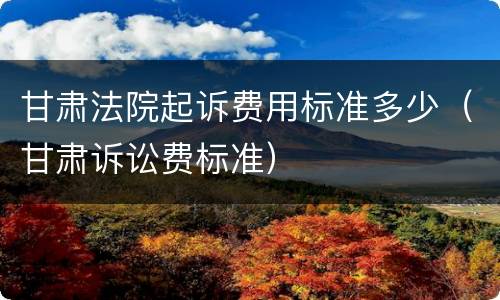 甘肃法院起诉费用标准多少（甘肃诉讼费标准）