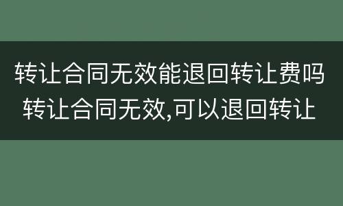 转让合同无效能退回转让费吗 转让合同无效,可以退回转让费吗?