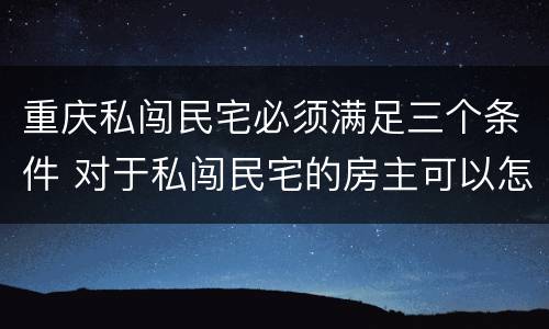 重庆私闯民宅必须满足三个条件 对于私闯民宅的房主可以怎么做?