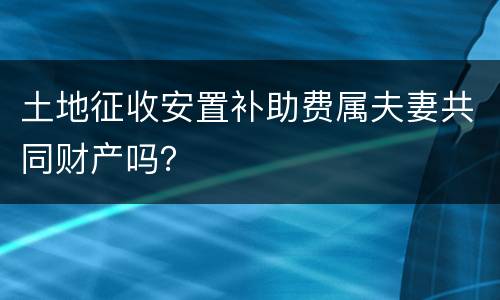 土地征收安置补助费属夫妻共同财产吗？