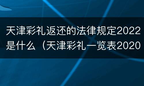 天津彩礼返还的法律规定2022是什么（天津彩礼一览表2020）