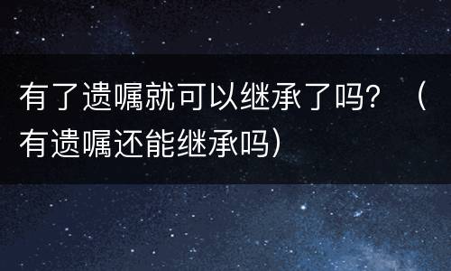 有了遗嘱就可以继承了吗？（有遗嘱还能继承吗）