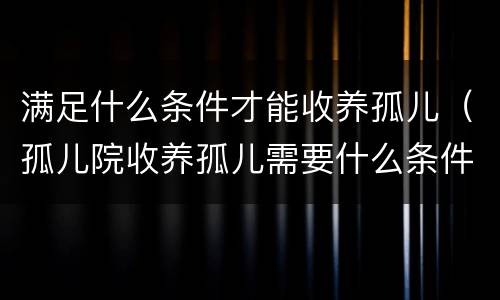 满足什么条件才能收养孤儿（孤儿院收养孤儿需要什么条件）
