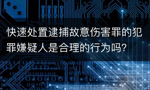 快速处置逮捕故意伤害罪的犯罪嫌疑人是合理的行为吗？
