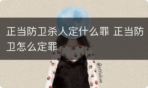 正当防卫杀人定什么罪 正当防卫怎么定罪