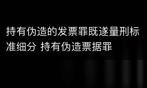 持有伪造的发票罪既遂量刑标准细分 持有伪造票据罪