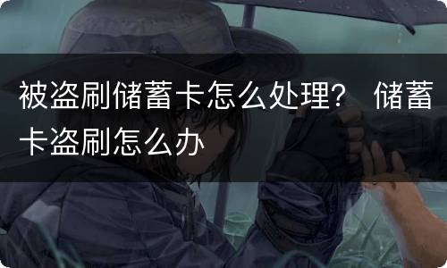 被盗刷储蓄卡怎么处理？ 储蓄卡盗刷怎么办