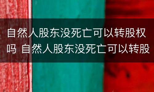 自然人股东没死亡可以转股权吗 自然人股东没死亡可以转股权吗为什么
