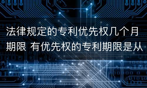 法律规定的专利优先权几个月期限 有优先权的专利期限是从优先权日起算还是申请日算