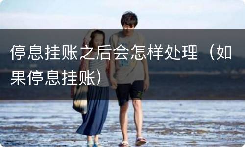 停息挂账之后会怎样处理（如果停息挂账）