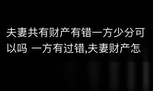 夫妻共有财产有错一方少分可以吗 一方有过错,夫妻财产怎样分割