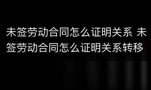 未签劳动合同怎么证明关系 未签劳动合同怎么证明关系转移