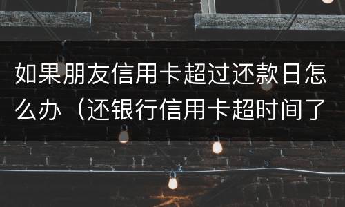 如果朋友信用卡超过还款日怎么办（还银行信用卡超时间了怎么还）