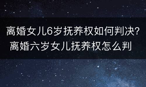 离婚女儿6岁抚养权如何判决？ 离婚六岁女儿抚养权怎么判