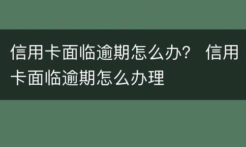 信用卡面临逾期怎么办？ 信用卡面临逾期怎么办理