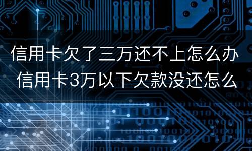 信用卡欠了三万还不上怎么办 信用卡3万以下欠款没还怎么办
