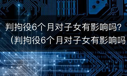 判拘役6个月对子女有影响吗？（判拘役6个月对子女有影响吗知乎）