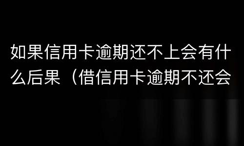 如果信用卡逾期还不上会有什么后果（借信用卡逾期不还会是什么后果）