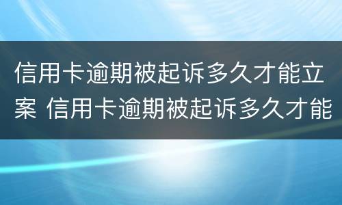 信用卡逾期被起诉多久才能立案 信用卡逾期被起诉多久才能立案成功