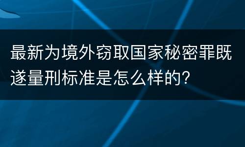 最新为境外窃取国家秘密罪既遂量刑标准是怎么样的?