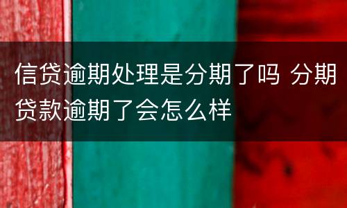 信贷逾期处理是分期了吗 分期贷款逾期了会怎么样