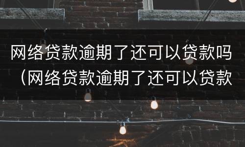 网络贷款逾期了还可以贷款吗（网络贷款逾期了还可以贷款吗知乎）