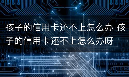 孩子的信用卡还不上怎么办 孩子的信用卡还不上怎么办呀