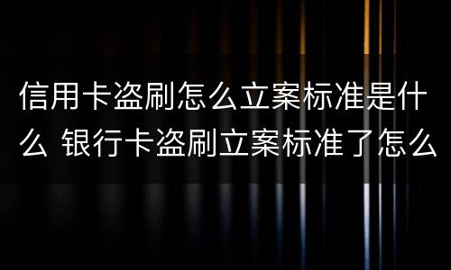 信用卡盗刷怎么立案标准是什么 银行卡盗刷立案标准了怎么办