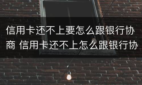 信用卡还不上要怎么跟银行协商 信用卡还不上怎么跟银行协商还款