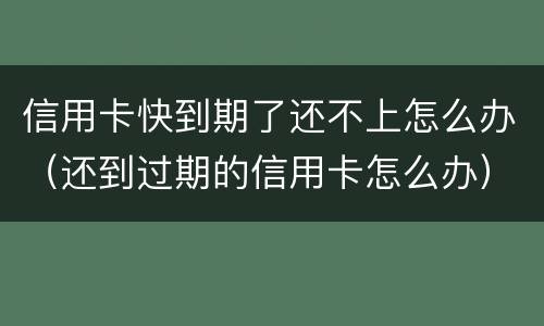 信用卡快到期了还不上怎么办（还到过期的信用卡怎么办）