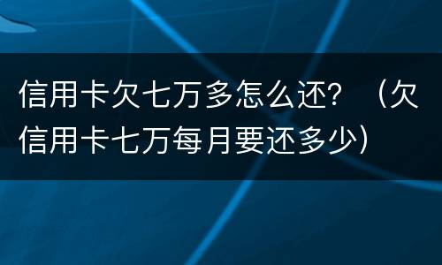 信用卡欠七万多怎么还？（欠信用卡七万每月要还多少）