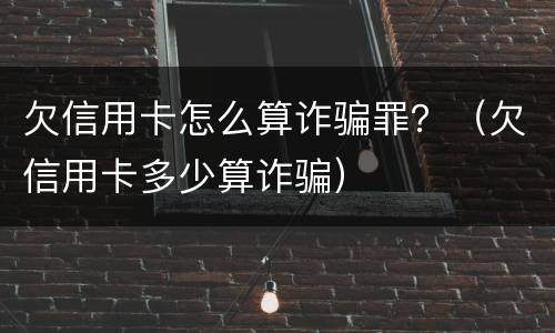 欠信用卡怎么算诈骗罪？（欠信用卡多少算诈骗）