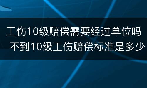 工伤10级赔偿需要经过单位吗 不到10级工伤赔偿标准是多少