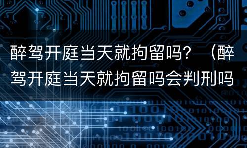 醉驾开庭当天就拘留吗？（醉驾开庭当天就拘留吗会判刑吗）