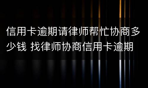 信用卡逾期请律师帮忙协商多少钱 找律师协商信用卡逾期
