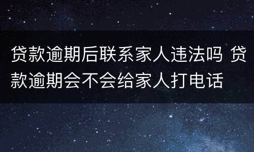 贷款逾期后联系家人违法吗 贷款逾期会不会给家人打电话