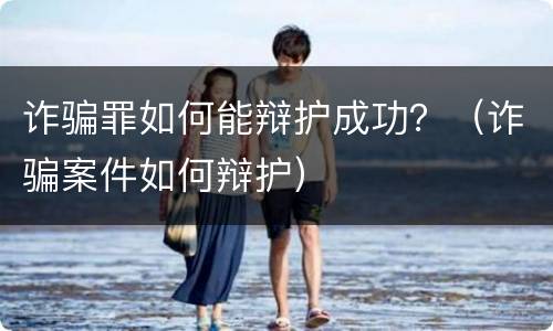 诈骗罪如何能辩护成功？（诈骗案件如何辩护）