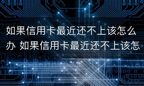 如果信用卡最近还不上该怎么办 如果信用卡最近还不上该怎么办呢