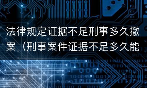 法律规定证据不足刑事多久撤案（刑事案件证据不足多久能撤案）