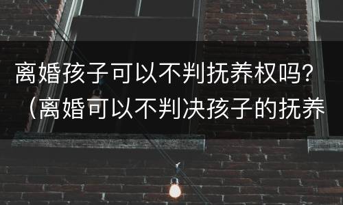 离婚孩子可以不判抚养权吗？（离婚可以不判决孩子的抚养权吗）