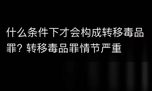 什么条件下才会构成转移毒品罪? 转移毒品罪情节严重
