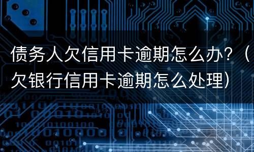 债务人欠信用卡逾期怎么办?（欠银行信用卡逾期怎么处理）