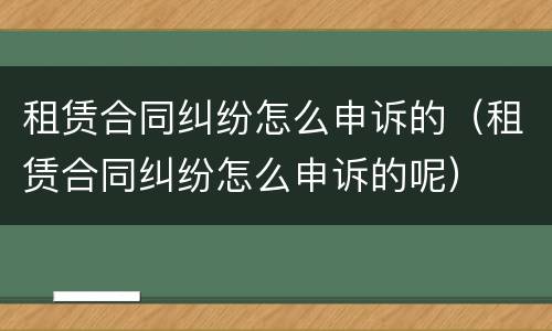租赁合同纠纷怎么申诉的（租赁合同纠纷怎么申诉的呢）