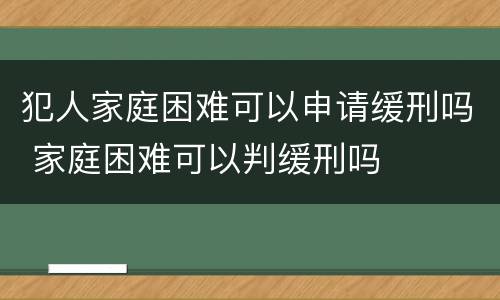 犯人家庭困难可以申请缓刑吗 家庭困难可以判缓刑吗