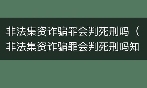 非法集资诈骗罪会判死刑吗（非法集资诈骗罪会判死刑吗知乎）