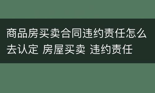 商品房买卖合同违约责任怎么去认定 房屋买卖 违约责任