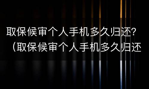 取保候审个人手机多久归还？（取保候审个人手机多久归还一次）